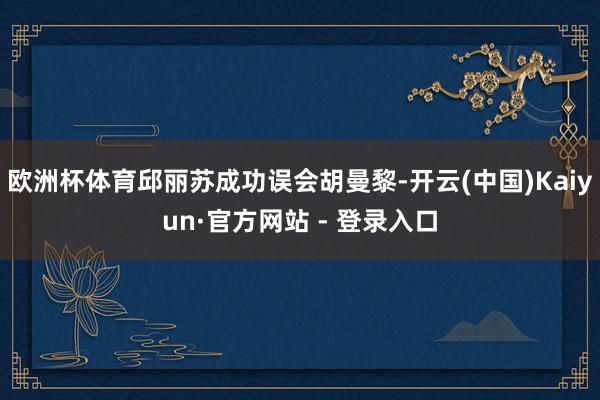 欧洲杯体育邱丽苏成功误会胡曼黎-开云(中国)Kaiyun·官方网站 - 登录入口