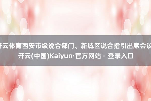 开云体育西安市级说合部门、新城区说合指引出席会议-开云(中国)Kaiyun·官方网站 - 登录入口