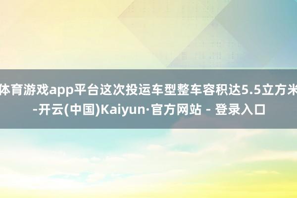 体育游戏app平台这次投运车型整车容积达5.5立方米-开云(中国)Kaiyun·官方网站 - 登录入口