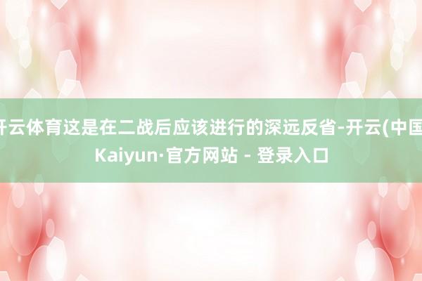 开云体育这是在二战后应该进行的深远反省-开云(中国)Kaiyun·官方网站 - 登录入口