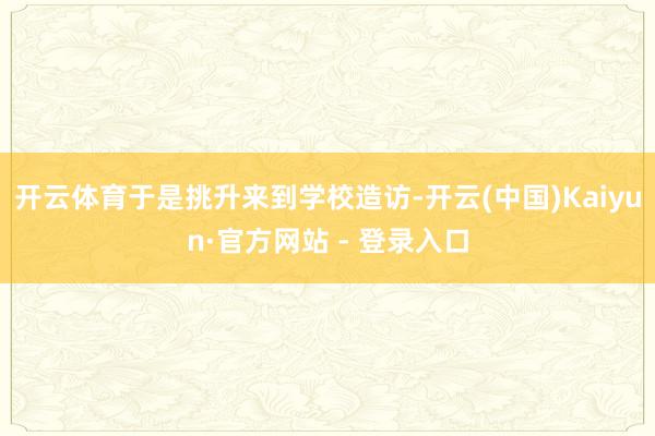 开云体育于是挑升来到学校造访-开云(中国)Kaiyun·官方网站 - 登录入口