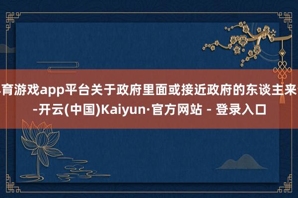 体育游戏app平台关于政府里面或接近政府的东谈主来说-开云(中国)Kaiyun·官方网站 - 登录入口