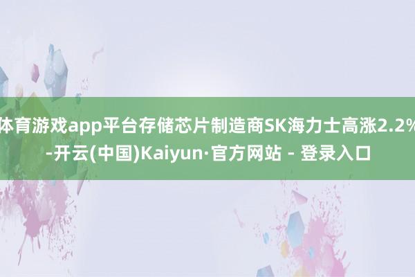 体育游戏app平台存储芯片制造商SK海力士高涨2.2%-开云(中国)Kaiyun·官方网站 - 登录入口