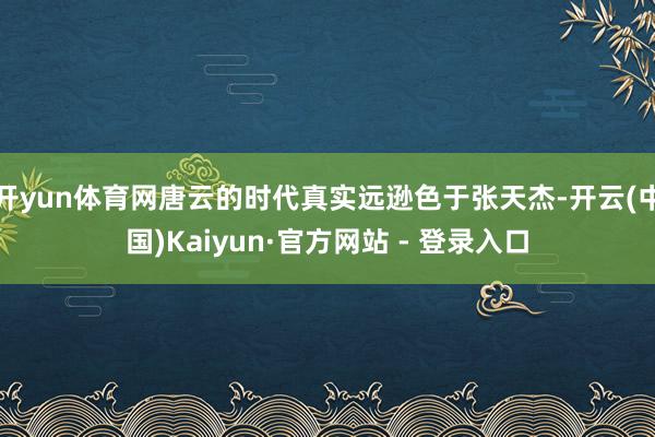 开yun体育网唐云的时代真实远逊色于张天杰-开云(中国)Kaiyun·官方网站 - 登录入口
