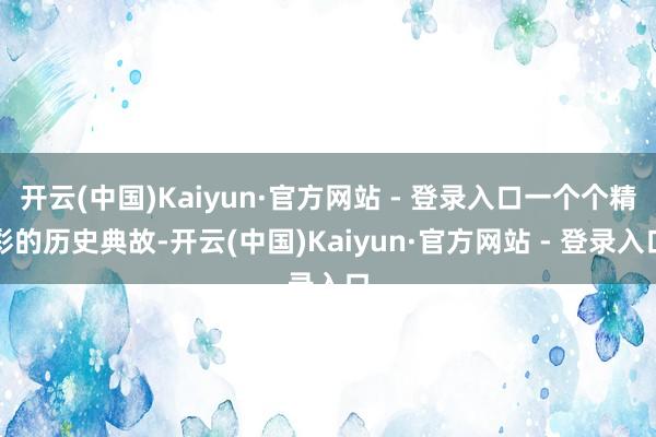 开云(中国)Kaiyun·官方网站 - 登录入口一个个精彩的历史典故-开云(中国)Kaiyun·官方网站 - 登录入口