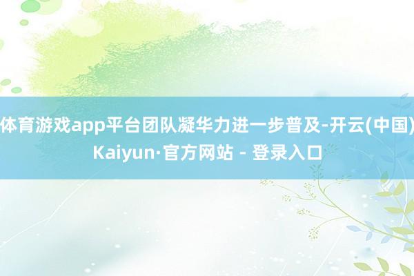 体育游戏app平台团队凝华力进一步普及-开云(中国)Kaiyun·官方网站 - 登录入口