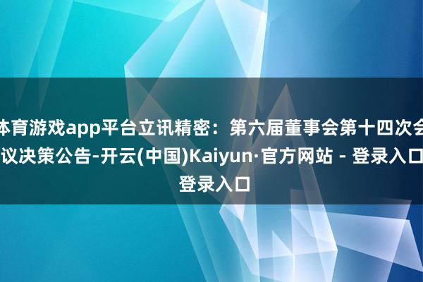 体育游戏app平台立讯精密：第六届董事会第十四次会议决策公告-开云(中国)Kaiyun·官方网站 - 登录入口