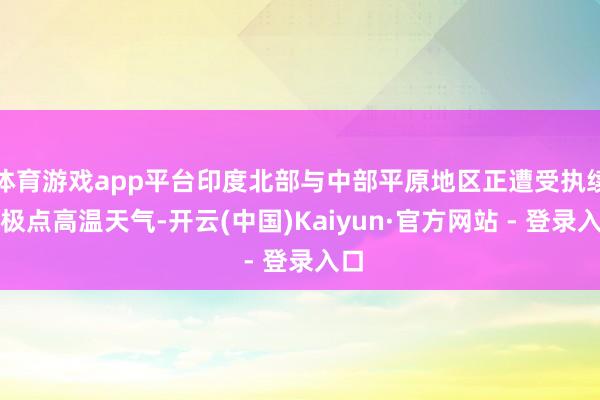 体育游戏app平台印度北部与中部平原地区正遭受执续性极点高温天气-开云(中国)Kaiyun·官方网站 - 登录入口