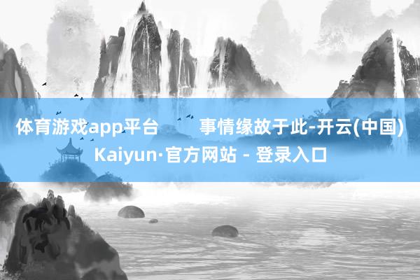 体育游戏app平台        事情缘故于此-开云(中国)Kaiyun·官方网站 - 登录入口