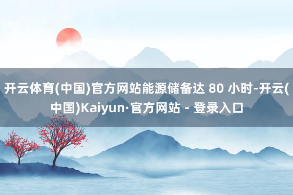 开云体育(中国)官方网站能源储备达 80 小时-开云(中国)Kaiyun·官方网站 - 登录入口