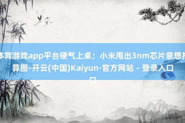 体育游戏app平台硬气上桌;小米甩出3nm芯片意想打算图-开云(中国)Kaiyun·官方网站 - 登录入口