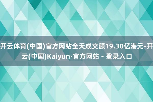开云体育(中国)官方网站全天成交额19.30亿港元-开云(中国)Kaiyun·官方网站 - 登录入口