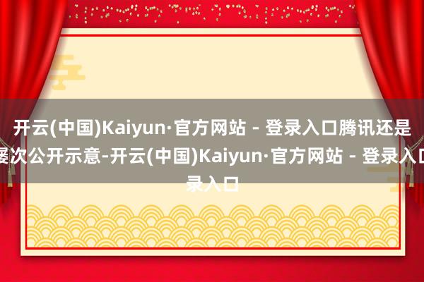 开云(中国)Kaiyun·官方网站 - 登录入口腾讯还是屡次公开示意-开云(中国)Kaiyun·官方网站 - 登录入口