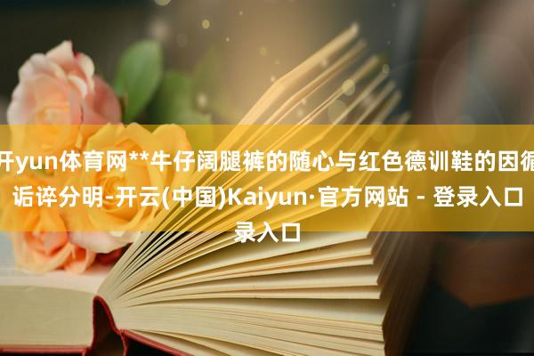 开yun体育网**牛仔阔腿裤的随心与红色德训鞋的因循诟谇分明-开云(中国)Kaiyun·官方网站 - 登录入口