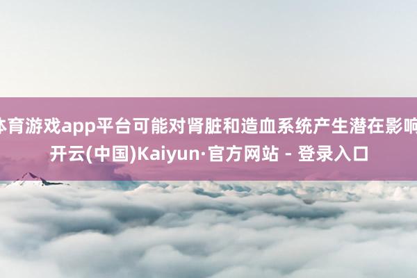 体育游戏app平台可能对肾脏和造血系统产生潜在影响-开云(中国)Kaiyun·官方网站 - 登录入口