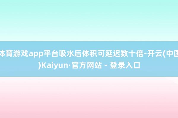 体育游戏app平台吸水后体积可延迟数十倍-开云(中国)Kaiyun·官方网站 - 登录入口