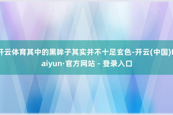 开云体育其中的黑眸子其实并不十足玄色-开云(中国)Kaiyun·官方网站 - 登录入口