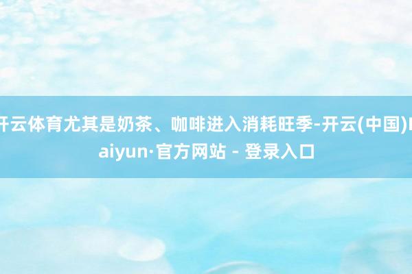 开云体育尤其是奶茶、咖啡进入消耗旺季-开云(中国)Kaiyun·官方网站 - 登录入口