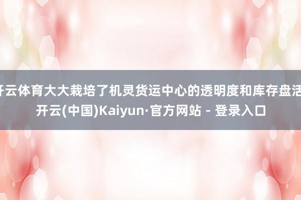 开云体育大大栽培了机灵货运中心的透明度和库存盘活-开云(中国)Kaiyun·官方网站 - 登录入口