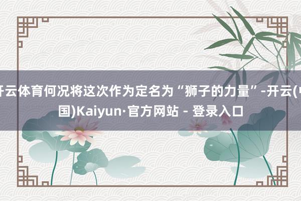 开云体育何况将这次作为定名为“狮子的力量”-开云(中国)Kaiyun·官方网站 - 登录入口