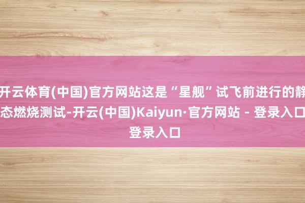 开云体育(中国)官方网站这是“星舰”试飞前进行的静态燃烧测试-开云(中国)Kaiyun·官方网站 - 登录入口