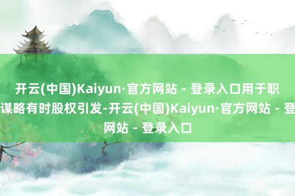 开云(中国)Kaiyun·官方网站 - 登录入口用于职工抓股谋略有时股权引发-开云(中国)Kaiyun·官方网站 - 登录入口