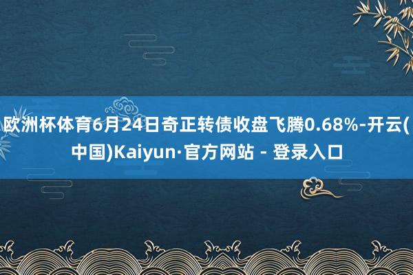 欧洲杯体育6月24日奇正转债收盘飞腾0.68%-开云(中国)Kaiyun·官方网站 - 登录入口