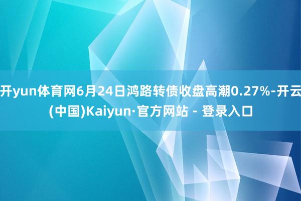 开yun体育网6月24日鸿路转债收盘高潮0.27%-开云(中国)Kaiyun·官方网站 - 登录入口
