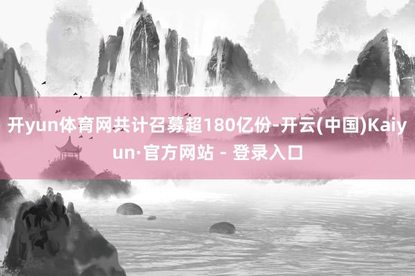 开yun体育网共计召募超180亿份-开云(中国)Kaiyun·官方网站 - 登录入口