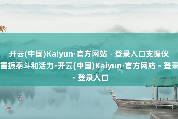 开云(中国)Kaiyun·官方网站 - 登录入口支握伙同国重振泰斗和活力-开云(中国)Kaiyun·官方网站 - 登录入口