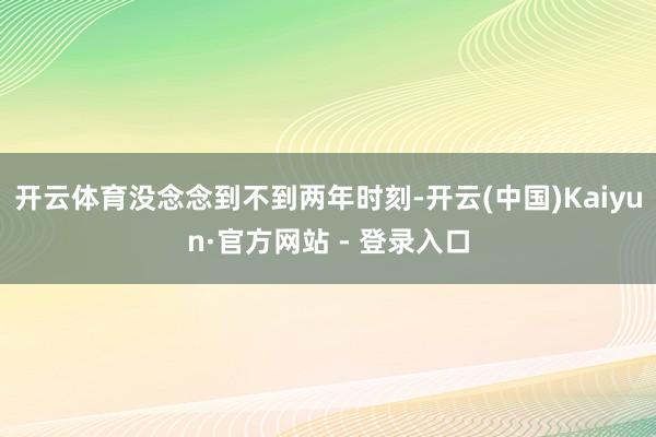 开云体育没念念到不到两年时刻-开云(中国)Kaiyun·官方网站 - 登录入口
