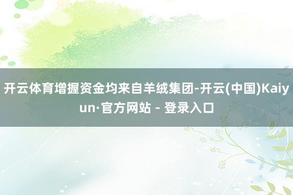 开云体育增握资金均来自羊绒集团-开云(中国)Kaiyun·官方网站 - 登录入口