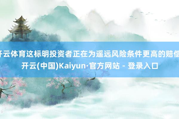 开云体育这标明投资者正在为遥远风险条件更高的赔偿-开云(中国)Kaiyun·官方网站 - 登录入口