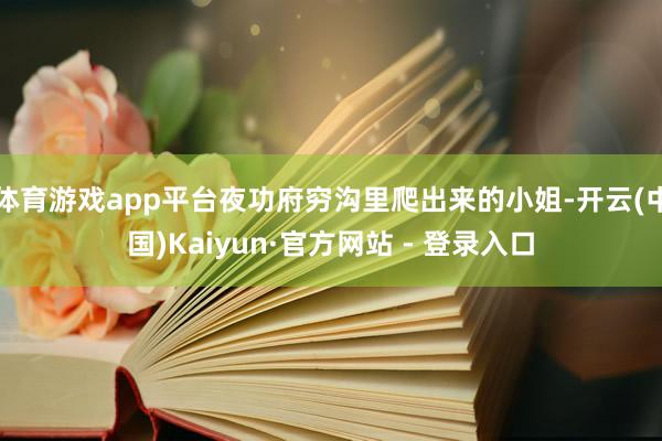 体育游戏app平台夜功府穷沟里爬出来的小姐-开云(中国)Kaiyun·官方网站 - 登录入口