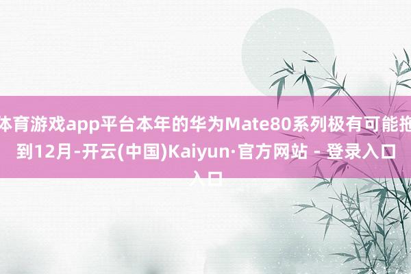 体育游戏app平台本年的华为Mate80系列极有可能拖到12月-开云(中国)Kaiyun·官方网站 - 登录入口