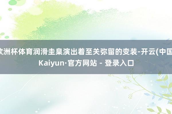 欧洲杯体育润滑圭臬演出着至关弥留的变装-开云(中国)Kaiyun·官方网站 - 登录入口