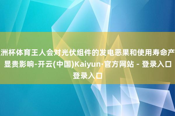 欧洲杯体育王人会对光伏组件的发电恶果和使用寿命产生显贵影响-开云(中国)Kaiyun·官方网站 - 登录入口