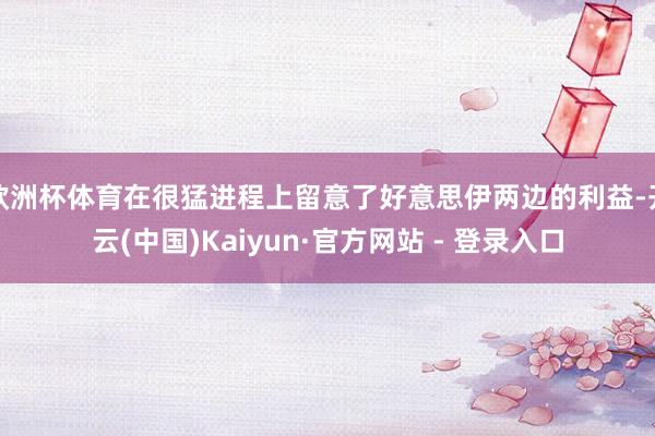 欧洲杯体育在很猛进程上留意了好意思伊两边的利益-开云(中国)Kaiyun·官方网站 - 登录入口