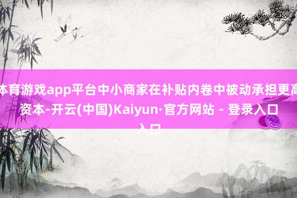 体育游戏app平台中小商家在补贴内卷中被动承担更高资本-开云(中国)Kaiyun·官方网站 - 登录入口