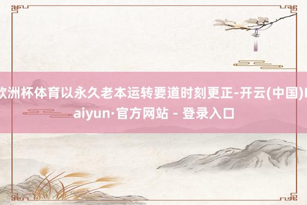 欧洲杯体育以永久老本运转要道时刻更正-开云(中国)Kaiyun·官方网站 - 登录入口