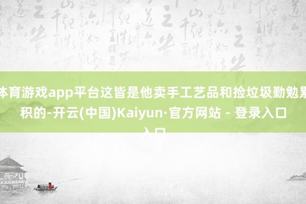 体育游戏app平台这皆是他卖手工艺品和捡垃圾勤勉累积的-开云(中国)Kaiyun·官方网站 - 登录入口