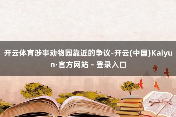 开云体育涉事动物园靠近的争议-开云(中国)Kaiyun·官方网站 - 登录入口
