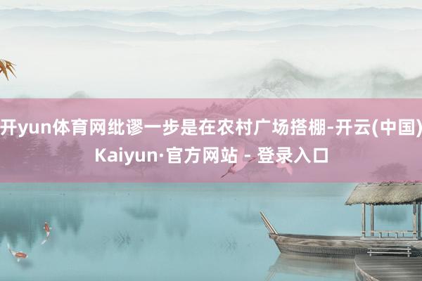 开yun体育网纰谬一步是在农村广场搭棚-开云(中国)Kaiyun·官方网站 - 登录入口
