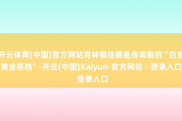 开云体育(中国)官方网站克林顿佳耦是传闻般的“白宫黄金搭档”-开云(中国)Kaiyun·官方网站 - 登录入口