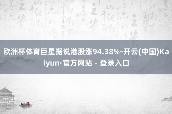 欧洲杯体育巨星据说港股涨94.38%-开云(中国)Kaiyun·官方网站 - 登录入口