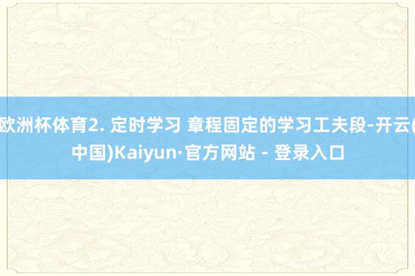 欧洲杯体育2. 定时学习 章程固定的学习工夫段-开云(中国)Kaiyun·官方网站 - 登录入口