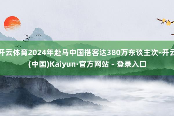 开云体育2024年赴马中国搭客达380万东谈主次-开云(中国)Kaiyun·官方网站 - 登录入口
