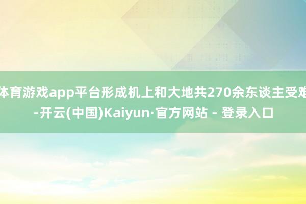 体育游戏app平台形成机上和大地共270余东谈主受难-开云(中国)Kaiyun·官方网站 - 登录入口