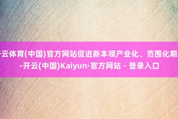 开云体育(中国)官方网站促进新本领产业化、范围化期骗-开云(中国)Kaiyun·官方网站 - 登录入口