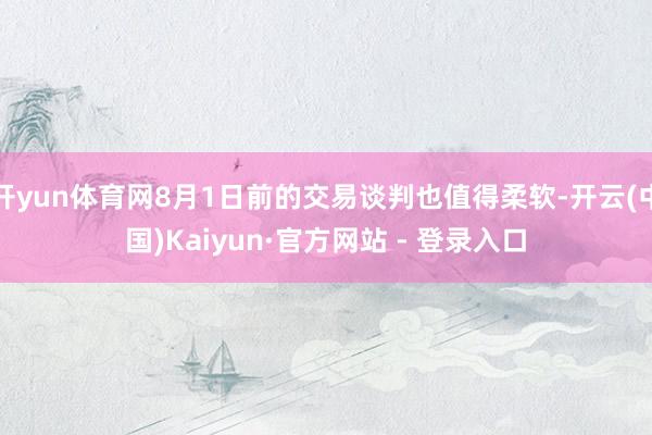 开yun体育网8月1日前的交易谈判也值得柔软-开云(中国)Kaiyun·官方网站 - 登录入口